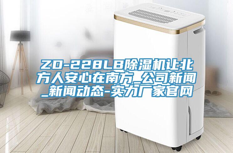 ZD-228LB除濕機(jī)讓北方人安心在南方_公司新聞_新聞動態(tài)-實力廠家官網(wǎng)