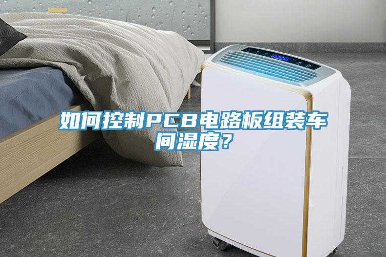 如何控制PCB電路板組裝車間濕度？