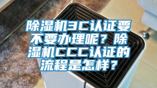 除濕機3C認證要不要辦理呢？除濕機CCC認證的流程是怎樣？