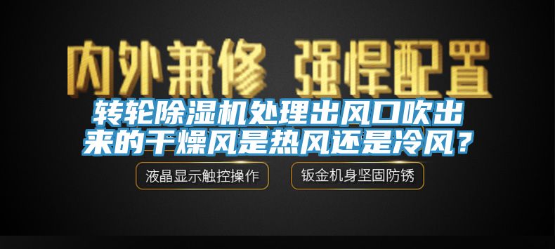 轉輪除濕機處理出風口吹出來的干燥風是熱風還是冷風？