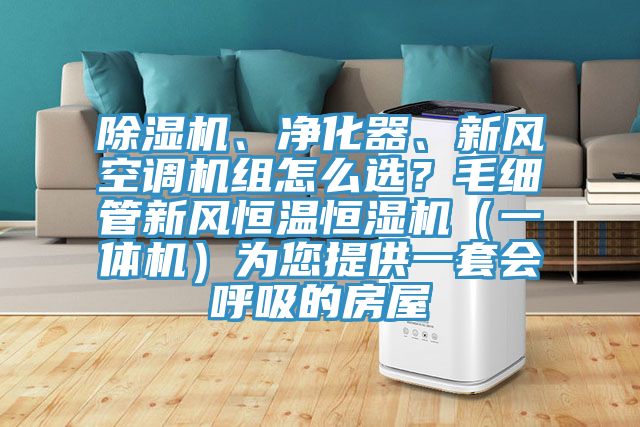 除濕機、凈化器、新風空調機組怎么選？毛細管新風恒溫恒濕機（一體機）為您提供一套會呼吸的房屋