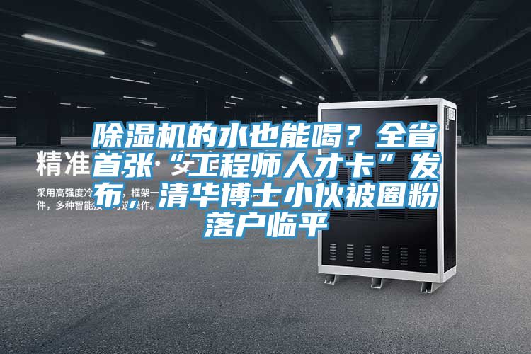 除濕機的水也能喝？全省首張“工程師人才卡”發布，清華博士小伙被圈粉落戶臨平