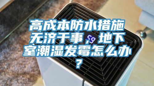 高成本防水措施無濟于事，地下室潮濕發霉怎么辦？