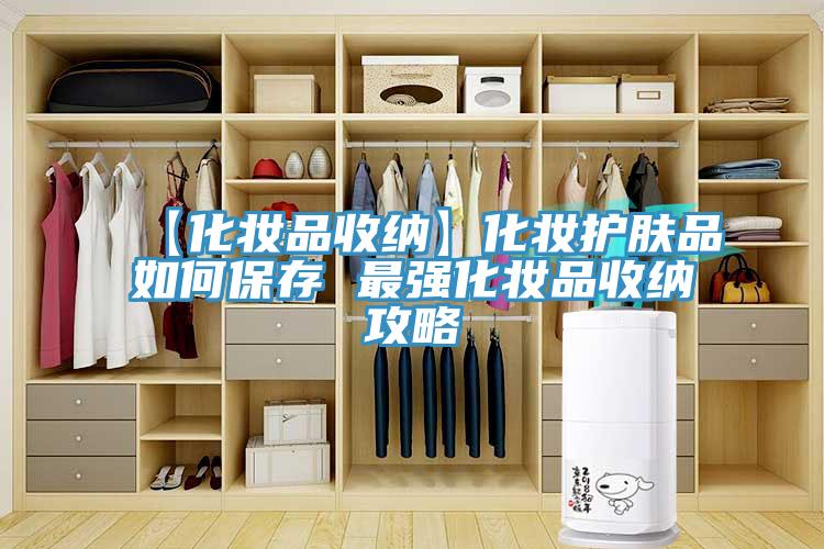 【化妝品收納】化妝護(hù)膚品如何保存 最強(qiáng)化妝品收納攻略