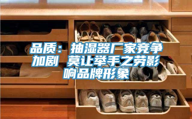 品質：抽濕器廠家競爭加劇 莫讓舉手之勞影響品牌形象